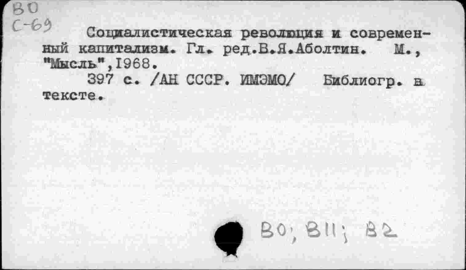 ﻿во
Г - С,0\
Социалистическая революция и современный капитализм. Гл. ред.В.Я.Аболтин. М., "Мысль",1968.
397 с. /АН СССР. ИМЗМО/ Библиогр. а тексте.